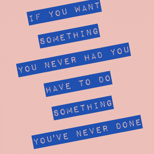 If you want something you've never had, you have to do something you've never done